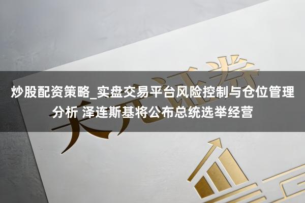 炒股配资策略_实盘交易平台风险控制与仓位管理分析 泽连斯基将公布总统选举经营