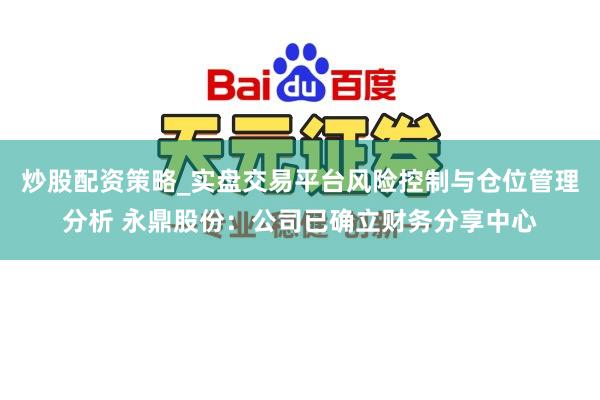 炒股配资策略_实盘交易平台风险控制与仓位管理分析 永鼎股份：公司已确立财务分享中心