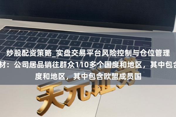 炒股配资策略_实盘交易平台风险控制与仓位管理分析 永冠新材：公司居品销往群众110多个国度和地区，其中包含欧盟成员国