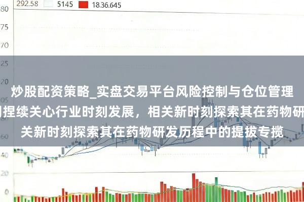 炒股配资策略_实盘交易平台风险控制与仓位管理分析 恒瑞医药：公司捏续关心行业时刻发展，相关新时刻探索其在药物研发历程中的提拔专揽