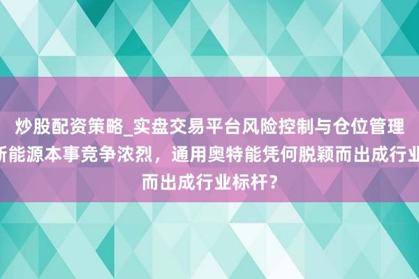 炒股配资策略_实盘交易平台风险控制与仓位管理分析 新能源本事竞争浓烈,通用奥特能凭何脱颖而出成行业标杆?