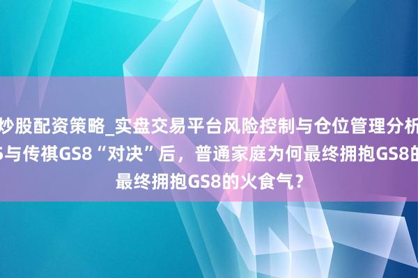 炒股配资策略_实盘交易平台风险控制与仓位管理分析 红旗HS5与传祺GS8“对决”后,普通家庭为何最终拥抱GS8的火食气?
