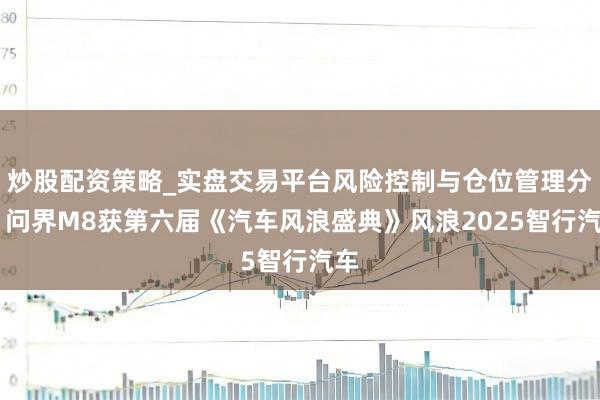 炒股配资策略_实盘交易平台风险控制与仓位管理分析 问界M8获第六届《汽车风浪盛典》风浪2025智行汽车