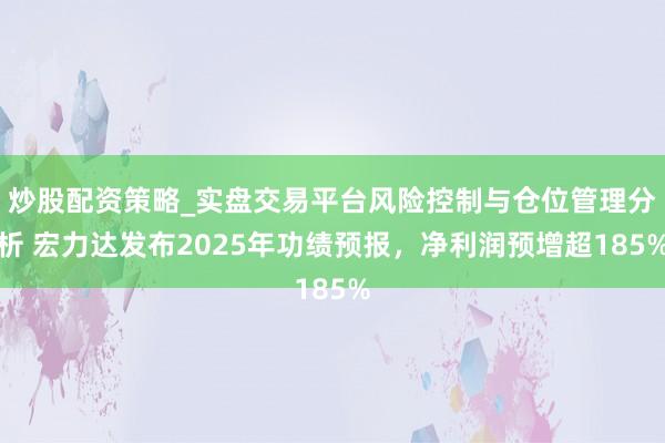 炒股配资策略_实盘交易平台风险控制与仓位管理分析 宏力达发布2025年功绩预报,净利润预增超185%