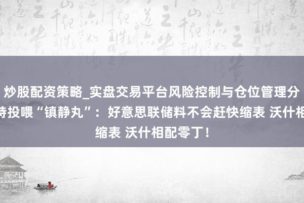 炒股配资策略_实盘交易平台风险控制与仓位管理分析 贝森特投喂“镇静丸”：好意思联储料不会赶快缩表 沃什相配零丁！
