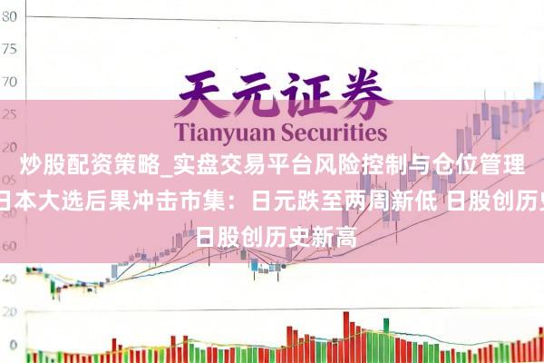 炒股配资策略_实盘交易平台风险控制与仓位管理分析 日本大选后果冲击市集:日元跌至两周新低 日股创历史新高