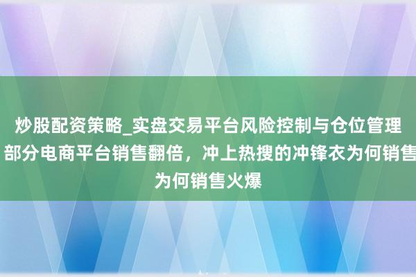 炒股配资策略_实盘交易平台风险控制与仓位管理分析 部分电商平台销售翻倍，冲上热搜的冲锋衣为何销售火爆