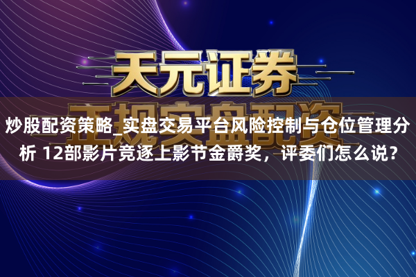 炒股配资策略_实盘交易平台风险控制与仓位管理分析 12部影片竞逐上影节金爵奖，评委们怎么说？