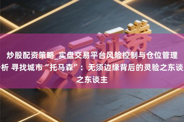 炒股配资策略_实盘交易平台风险控制与仓位管理分析 寻找城市“托马森”：无须边缘背后的灵验之东谈主