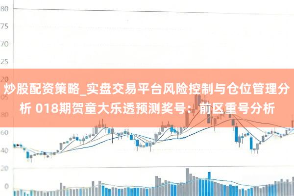 炒股配资策略_实盘交易平台风险控制与仓位管理分析 018期贺童大乐透预测奖号：前区重号分析