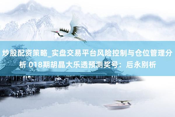炒股配资策略_实盘交易平台风险控制与仓位管理分析 018期胡晶大乐透预测奖号:后永别析