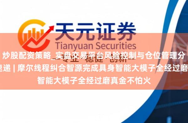 炒股配资策略_实盘交易平台风险控制与仓位管理分析 AI进化速递 | 摩尔线程纠合智源完成具身智能大模子全经过磨真金不怕火