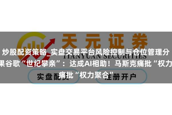 炒股配资策略_实盘交易平台风险控制与仓位管理分析 苹果谷歌“世纪攀亲”:达成AI相助!马斯克痛批“权力聚合”