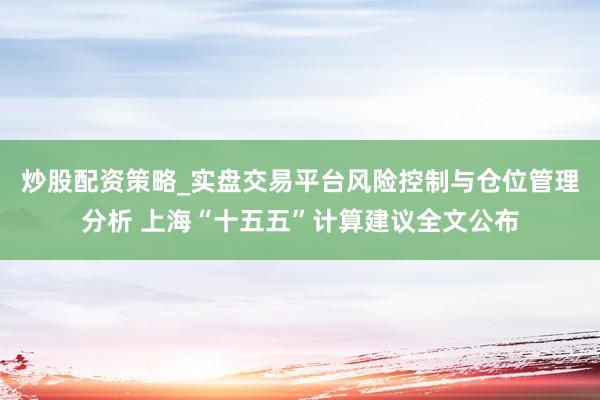 炒股配资策略_实盘交易平台风险控制与仓位管理分析 上海“十五五”计算建议全文公布