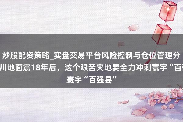 炒股配资策略_实盘交易平台风险控制与仓位管理分析 汶川地面震18年后，这个艰苦灾地要全力冲刺寰宇“百强县”