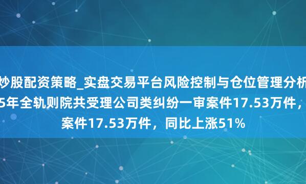 炒股配资策略_实盘交易平台风险控制与仓位管理分析 最高法:2025年全轨则院共受理公司类纠纷一审案件17.53万件,同比上涨51%