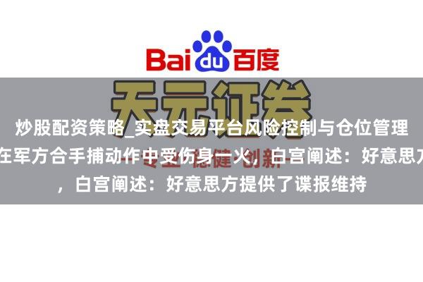 炒股配资策略_实盘交易平台风险控制与仓位管理分析 墨西哥毒枭在军方合手捕动作中受伤身一火,白宫阐述:好意思方提供了谍报维持