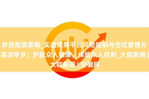 炒股配资策略_实盘交易平台风险控制与仓位管理分析 怀宁县凉亭乡：护航众人健康，保险众人权利_大皖新闻 | 安徽网