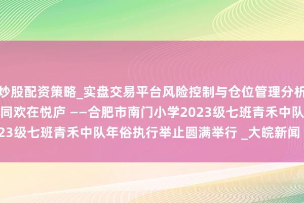 炒股配资策略_实盘交易平台风险控制与仓位管理分析 以糖为墨绘年俗,伙伴同欢在悦庐 ——合肥市南门小学2023级七班青禾中队年俗执行举止圆满举行 _大皖新闻 | 安徽网