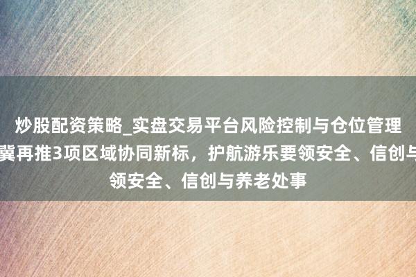 炒股配资策略_实盘交易平台风险控制与仓位管理分析 京津冀再推3项区域协同新标,护航游乐要领安全、信创与养老处事