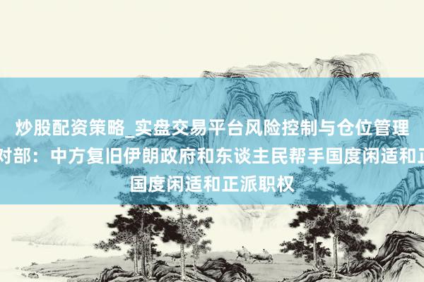 炒股配资策略_实盘交易平台风险控制与仓位管理分析 应对部：中方复旧伊朗政府和东谈主民帮手国度闲适和正派职权