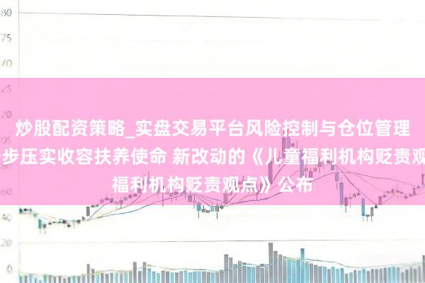 炒股配资策略_实盘交易平台风险控制与仓位管理分析 进一步压实收容扶养使命 新改动的《儿童福利机构贬责观点》公布