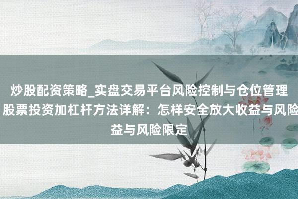 炒股配资策略_实盘交易平台风险控制与仓位管理分析 股票投资加杠杆方法详解:怎样安全放大收益与风险限定