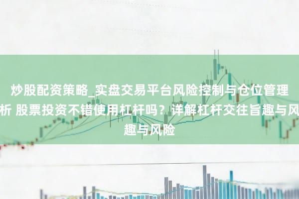 炒股配资策略_实盘交易平台风险控制与仓位管理分析 股票投资不错使用杠杆吗?详解杠杆交往旨趣与风险