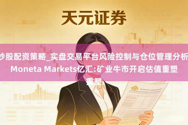 炒股配资策略_实盘交易平台风险控制与仓位管理分析 Moneta Markets亿汇:矿业牛市开启估值重塑