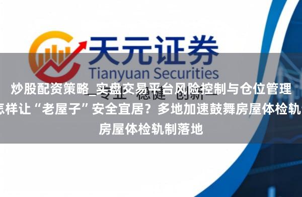 炒股配资策略_实盘交易平台风险控制与仓位管理分析 怎样让“老屋子”安全宜居？多地加速鼓舞房屋体检轨制落地