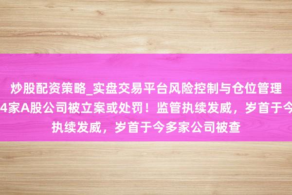 炒股配资策略_实盘交易平台风险控制与仓位管理分析 今夜之间4家A股公司被立案或处罚!监管执续发威,岁首于今多家公司被查