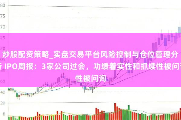炒股配资策略_实盘交易平台风险控制与仓位管理分析 IPO周报：3家公司过会，功绩着实性和抓续性被问询