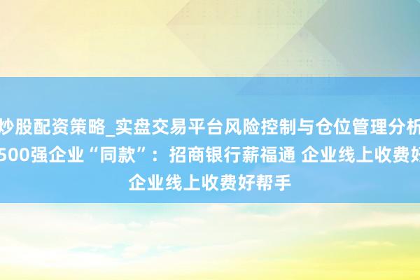 炒股配资策略_实盘交易平台风险控制与仓位管理分析 Get 500强企业“同款”:招商银行薪福通 企业线上收费好帮手