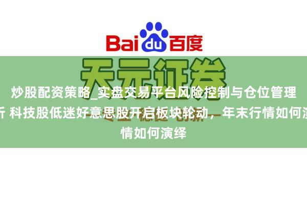 炒股配资策略_实盘交易平台风险控制与仓位管理分析 科技股低迷好意思股开启板块轮动，年末行情如何演绎