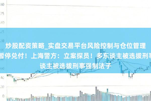 炒股配资策略_实盘交易平台风险控制与仓位管理分析 倏得暂停兑付！上海警方：立案探员！多东谈主被选拔刑事强制法子