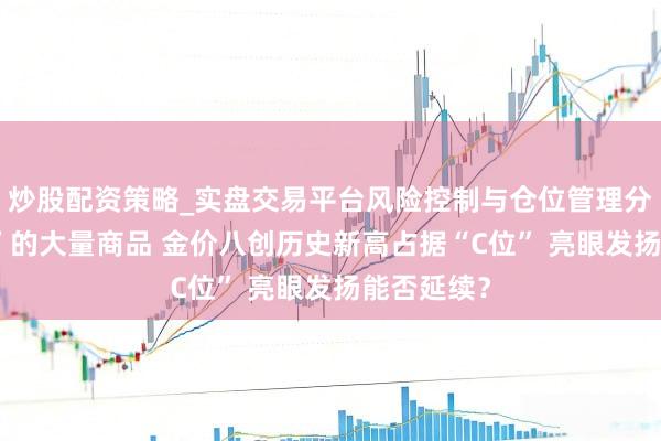 炒股配资策略_实盘交易平台风险控制与仓位管理分析 “肆意”的大量商品 金价八创历史新高占据“C位” 亮眼发扬能否延续?
