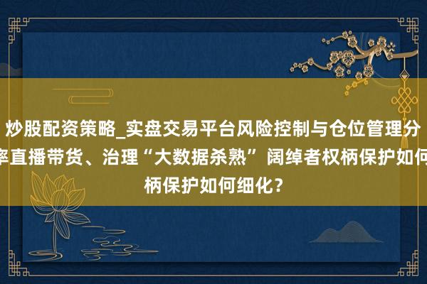 炒股配资策略_实盘交易平台风险控制与仓位管理分析 表率直播带货、治理“大数据杀熟” 阔绰者权柄保护如何细化?