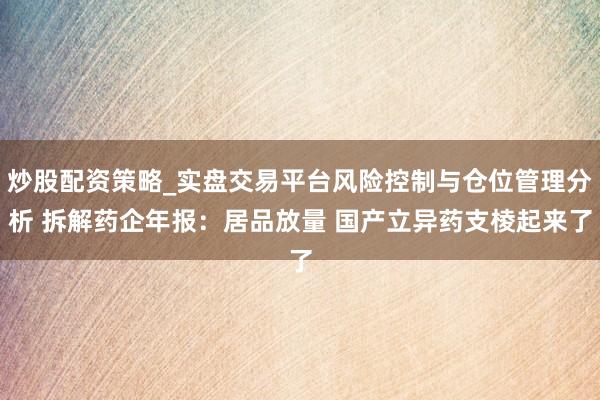 炒股配资策略_实盘交易平台风险控制与仓位管理分析 拆解药企年报:居品放量 国产立异药支棱起来了