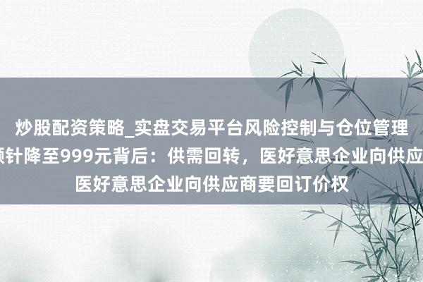 炒股配资策略_实盘交易平台风险控制与仓位管理分析 万元童颜针降至999元背后：供需回转，医好意思企业向供应商要回订价权