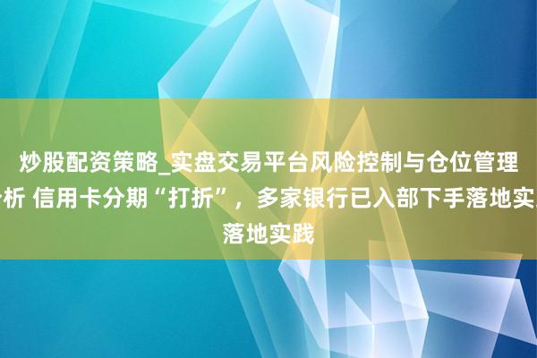 炒股配资策略_实盘交易平台风险控制与仓位管理分析 信用卡分期“打折”，多家银行已入部下手落地实践