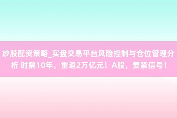 炒股配资策略_实盘交易平台风险控制与仓位管理分析 时隔10年，重返2万亿元！A股，要紧信号！