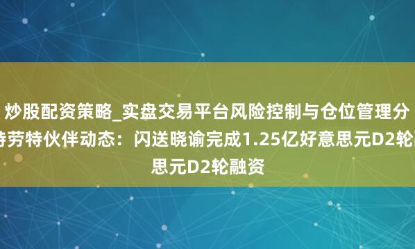 炒股配资策略_实盘交易平台风险控制与仓位管理分析 特劳特伙伴动态：闪送晓谕完成1.25亿好意思元D2轮融资