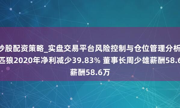 炒股配资策略_实盘交易平台风险控制与仓位管理分析 七匹狼2020年净利减少39.83% 董事长周少雄薪酬58.6万