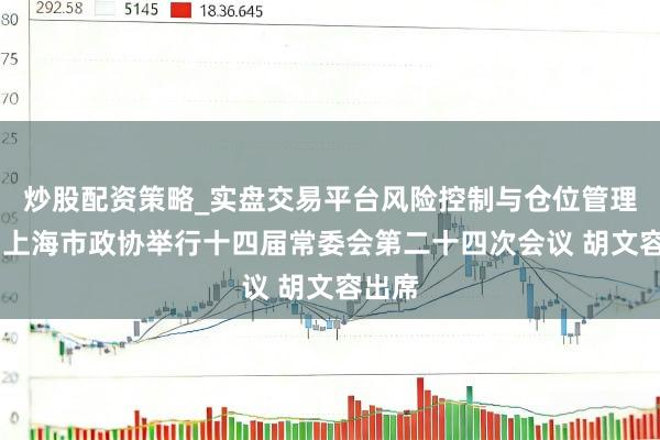 炒股配资策略_实盘交易平台风险控制与仓位管理分析 上海市政协举行十四届常委会第二十四次会议 胡文容出席