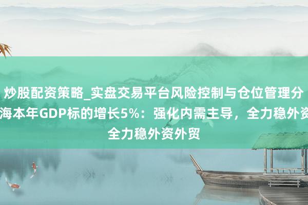 炒股配资策略_实盘交易平台风险控制与仓位管理分析 上海本年GDP标的增长5%:强化内需主导,全力稳外资外贸