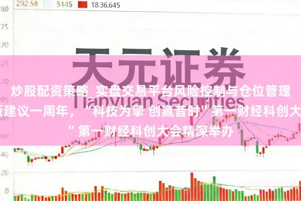 炒股配资策略_实盘交易平台风险控制与仓位管理分析 科创板建议一周年，“科技为擎 创赢昔时”第一财经科创大会精深举办