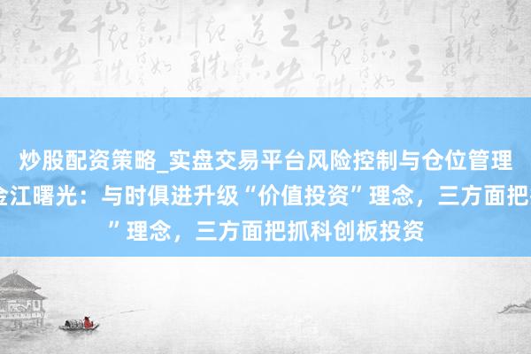 炒股配资策略_实盘交易平台风险控制与仓位管理分析 博时基金江曙光：与时俱进升级“价值投资”理念，三方面把抓科创板投资