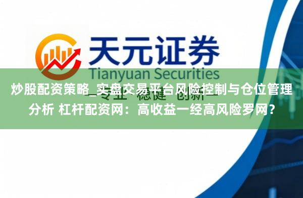 炒股配资策略_实盘交易平台风险控制与仓位管理分析 杠杆配资网：高收益一经高风险罗网？
