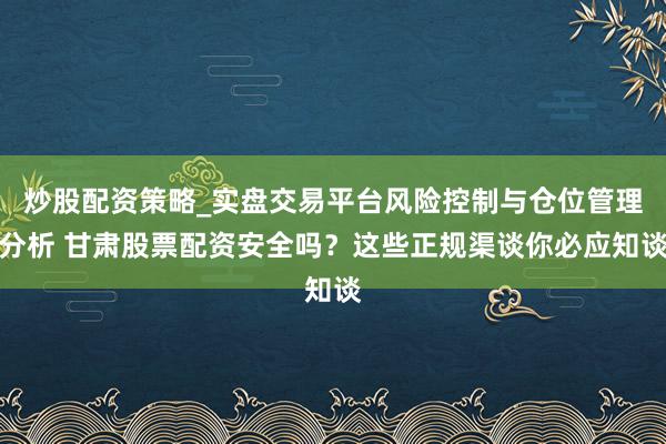 炒股配资策略_实盘交易平台风险控制与仓位管理分析 甘肃股票配资安全吗？这些正规渠谈你必应知谈