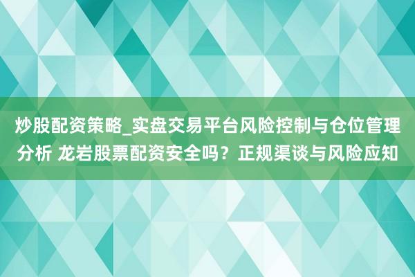 炒股配资策略_实盘交易平台风险控制与仓位管理分析 龙岩股票配资安全吗？正规渠谈与风险应知